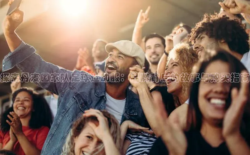 非凡体育皮阿诺探索丹麦国家队足球运动服：品牌背后的故事与购买指南