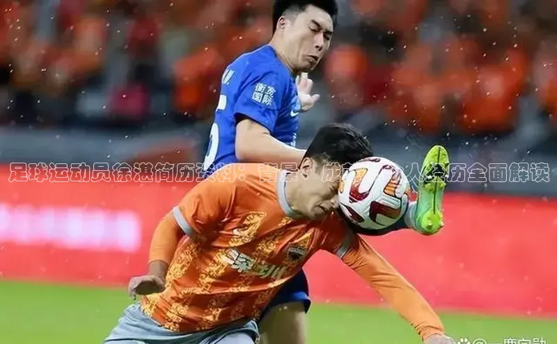 2121非凡app官方下载百度人工翻译足球运动员徐湛简历资料：背景、成就和个人经历全面解读