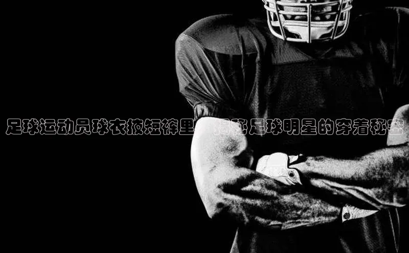 2121非凡体育投注网页版登录每日互动足球运动员球衣掖短裤里：揭秘足球明星的穿着秘密