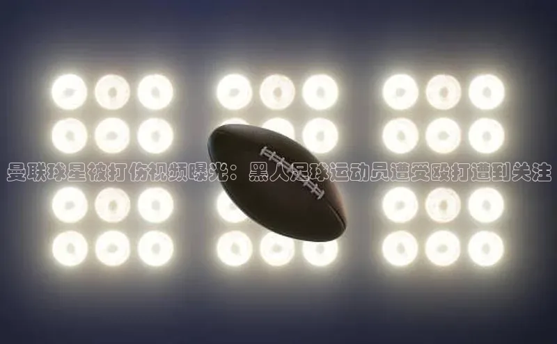 2121非凡app官方下载同程曼联球星被打伤视频曝光：黑人足球运动员遭受殴打遭到关注