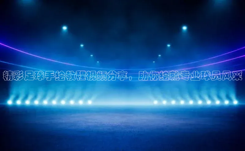 非凡体育2121平台下载哇咔哇咔文化精彩足球手绘教程视频分享，助你绘就专业球员风采