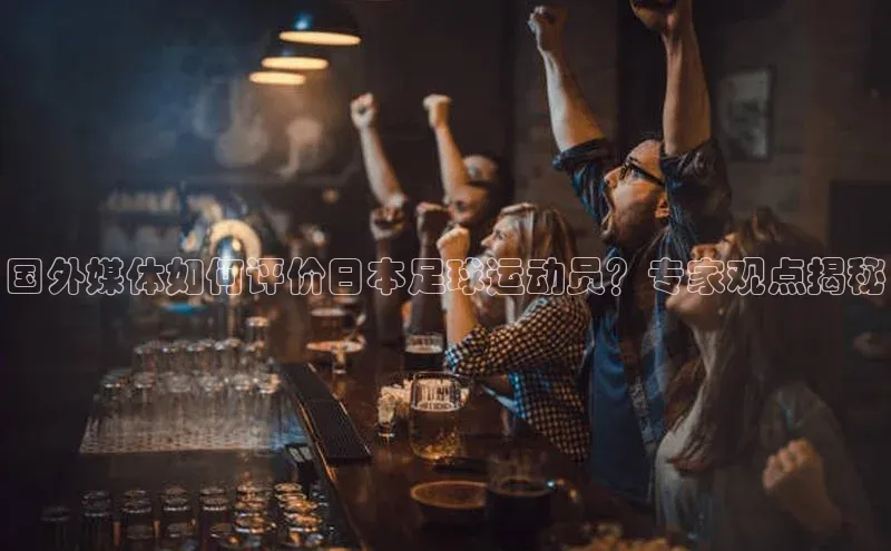 非凡体育官网入口顺丰国外媒体如何评价日本足球运动员？专家观点揭秘