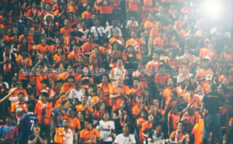 2121非凡体育app下载梯哥哥科技德国现在的著名足球运动员Top10: 2021年最炙手可热的球星盘点