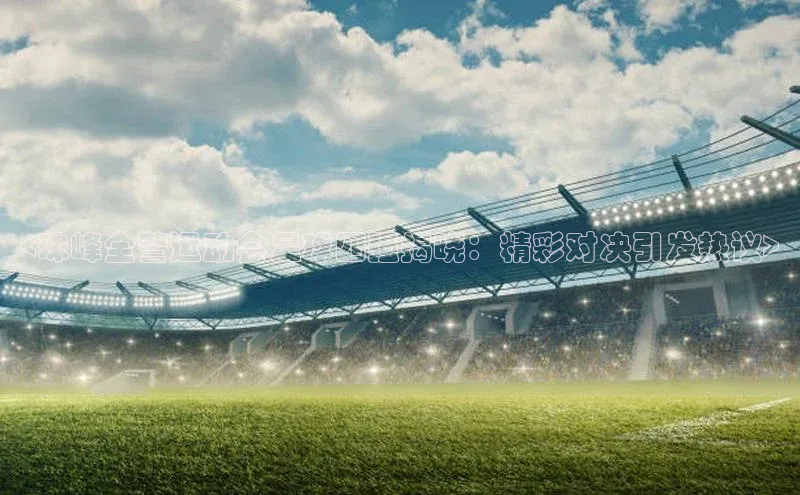 2121非凡体育app下载百度手机输入法<珠峰全警运动会足球四强揭晓：精彩对决引发热议>