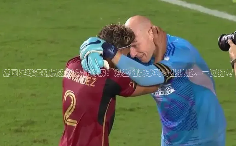 2121非凡体育app下载文心一言德国足球运动员选拔条件详解：从基础要求到专业技能，一网打尽