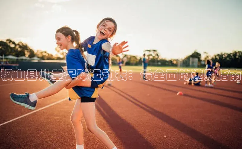 非凡体育官网网易稷山县儿童足球运动衣：最全面的选购指南