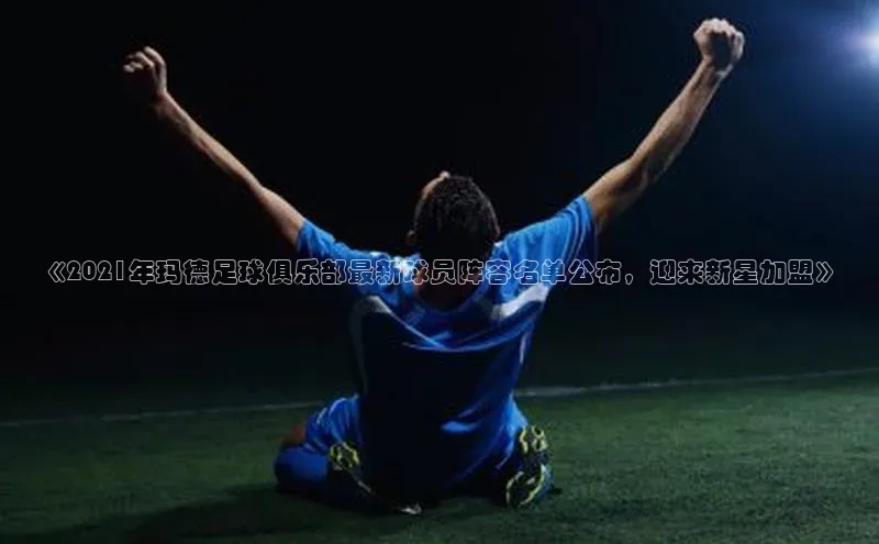 非凡体育2121app官网版百度技术学院《2021年玛德足球俱乐部最新球员阵容名单公布，迎来新星加盟》