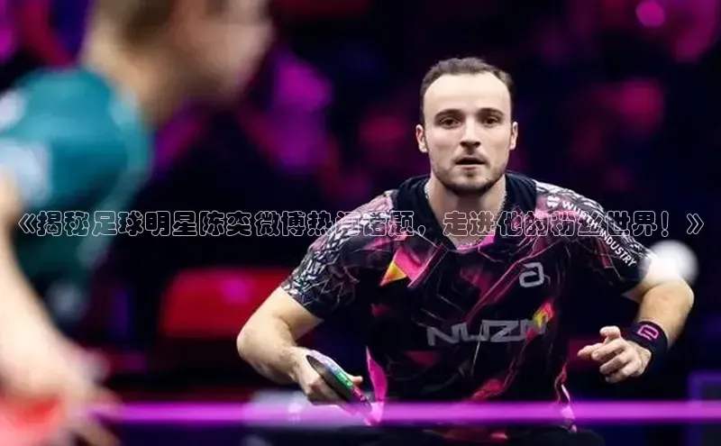 2121非凡体育app平台下载58同城《揭秘足球明星陈奕微博热门话题，走进他的粉丝世界！》