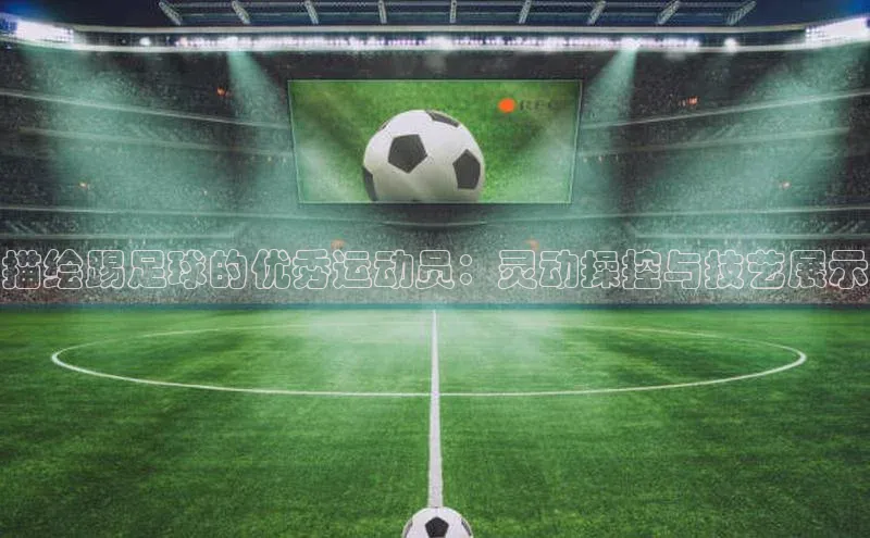 非凡体育2121app官网版百度集团描绘踢足球的优秀运动员：灵动操控与技艺展示
