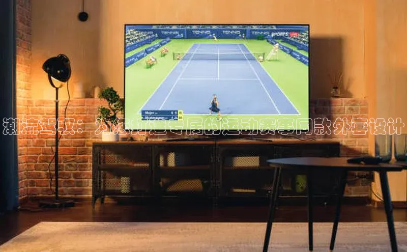 2121非凡体育娱乐入口知乎潮流驾驭：为您打造专属的运动赛事同款外套设计