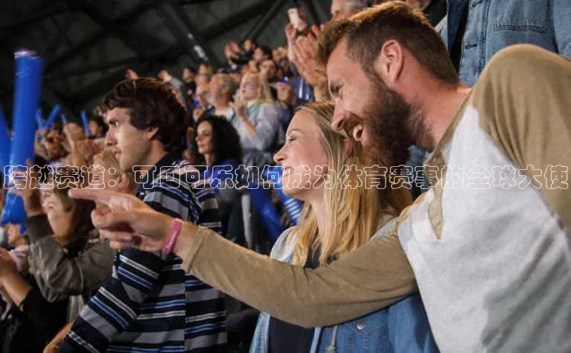 非凡体育平台登录入口如流跨越赛道：可口可乐如何成为体育赛事的全球大使