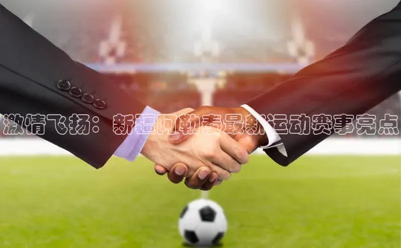 非凡体育巴美列捷福激情飞扬：新疆阿勒泰最新运动赛事亮点