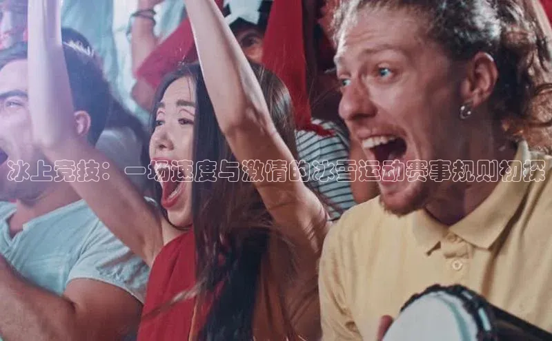 2121非凡体育官网下载链接引力传媒冰上竞技：一场速度与激情的冰雪运动赛事规则初探