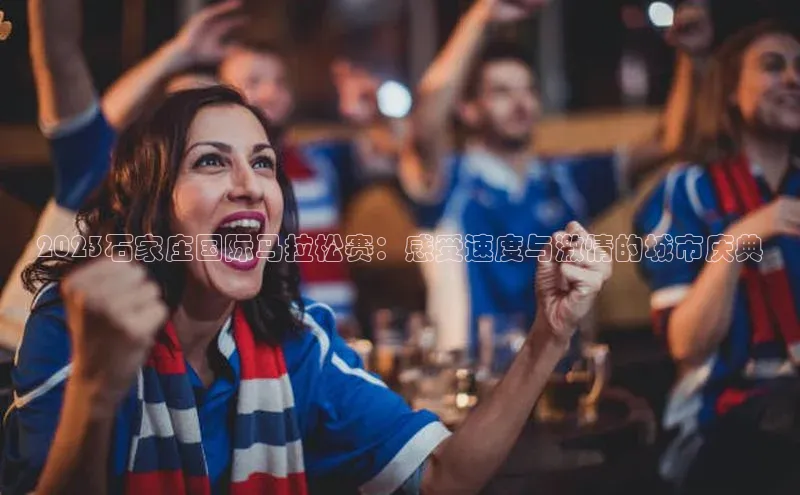 非凡体育app宇信科技2023石家庄国际马拉松赛：感受速度与激情的城市庆典