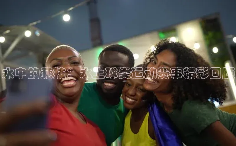 水中的竞技：水上球类运动赛事精彩回顾