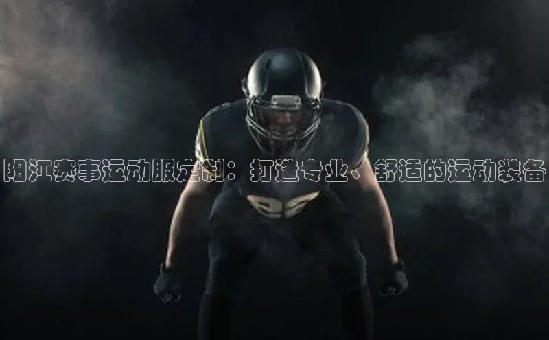 阳江赛事运动服定制：打造专业、舒适的运动装备