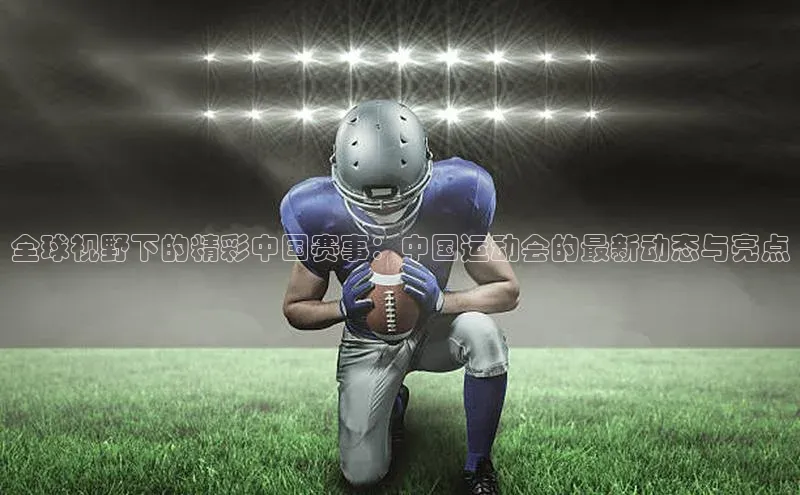 全球视野下的精彩中国赛事：中国运动会的最新动态与亮点