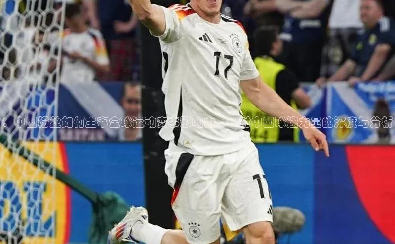 ：中国粉丝如何主宰全球运动赛事影响力——对中国球迷力量的深度与分析