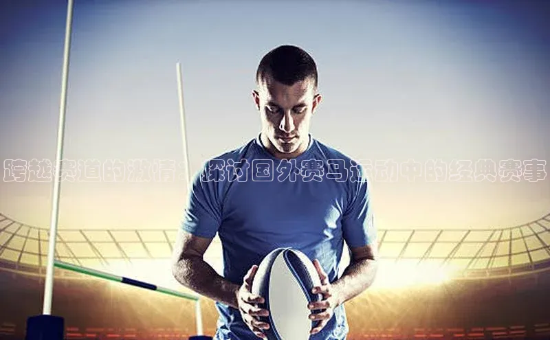 跨越赛道的激情：探讨国外赛马运动中的经典赛事