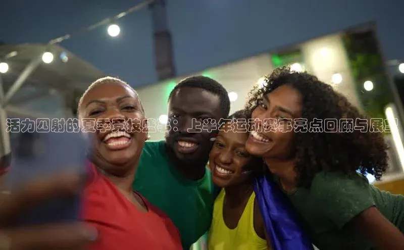 活力四射的夏季竞技盛事：上半年运动赛事亮点回顾与展望