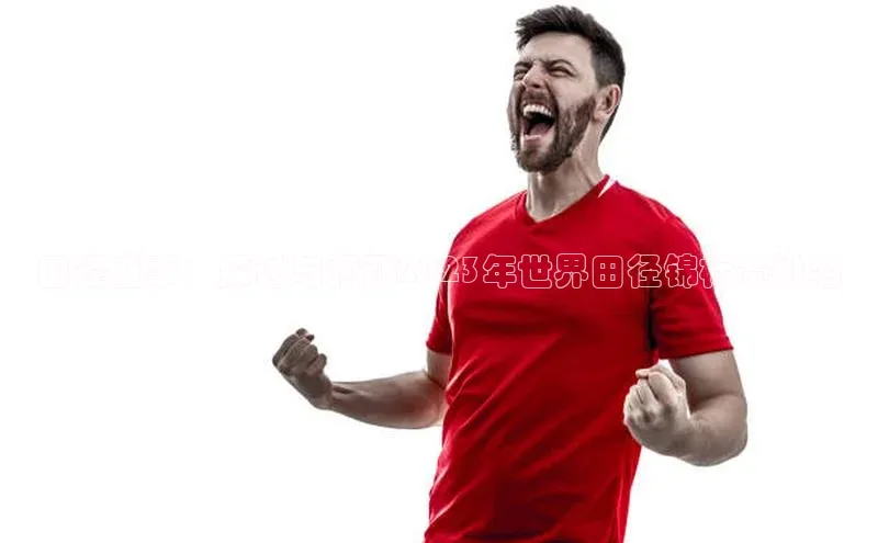 田径盛事：探讨与预测2023年世界田径锦标赛排名