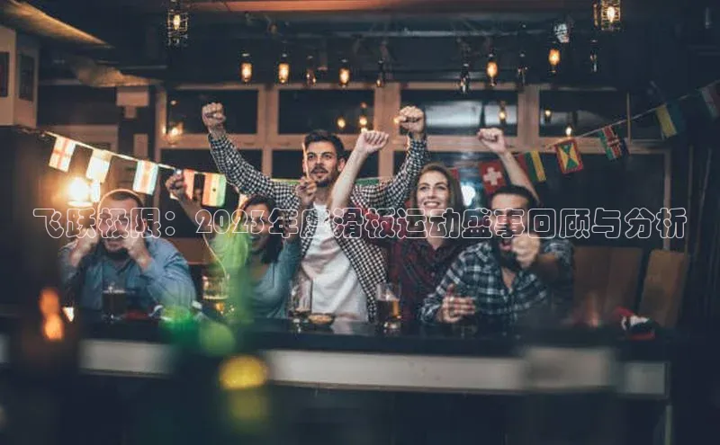 飞跃极限：2023年度滑板运动盛事回顾与分析