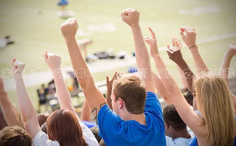 木叶赛事中的传奇：一位杰出的运动员之路与成就