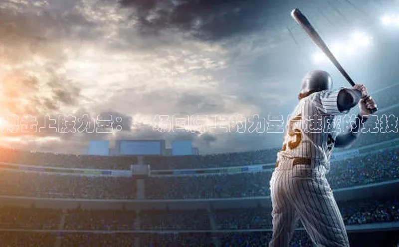 搏击上肢力量：一场国际上的力量与速度的竞技