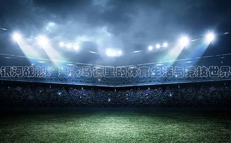 银河战舰：皇家马德里的体育生活与竞技世界