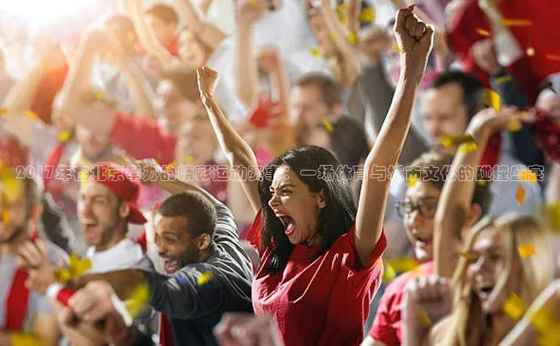 2017年在北京举办的精彩运动赛事：一场体育与城市文化的碰撞盛宴