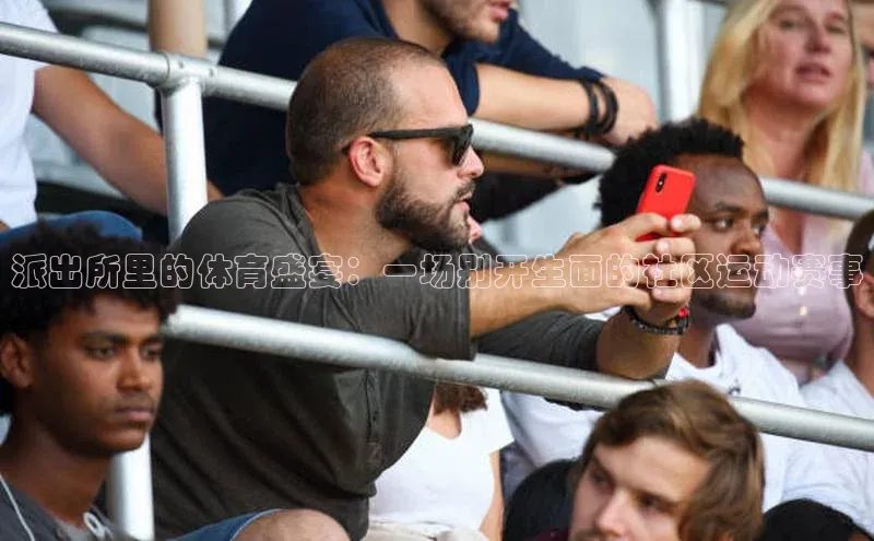 派出所里的体育盛宴：一场别开生面的社区运动赛事