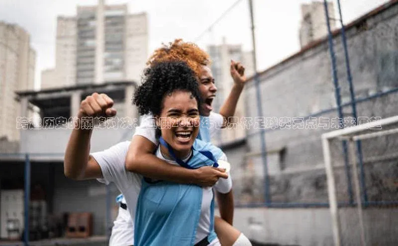 跨越历史的巅峰对决：回顾2023年世界杯足球赛亮点与未来展望