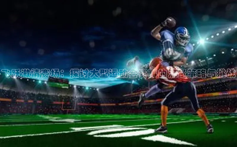 飞跃激情赛场：探讨大型运动会赛事的流量策略与挑战