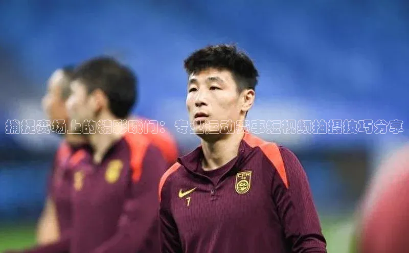 捕捉赛场上的精彩瞬间：专业运动赛事短视频拍摄技巧分享