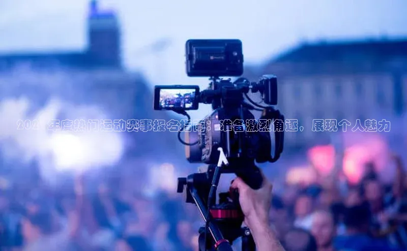 2021年度热门运动赛事报名指南：准备激烈角逐，展现个人魅力