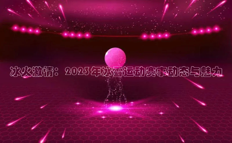冰火激情：2023年冰雪运动赛事动态与魅力