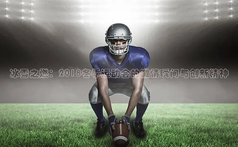 冰雪之燃：2018冬季运动会的激情瞬间与创新精神