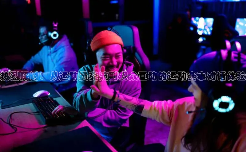热烈探讨：从运动员交流到观众互动的运动赛事对话体验