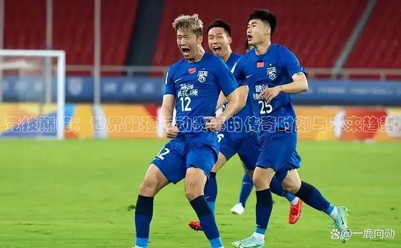 竞技巅峰：世界最强运动赛事的传奇时刻与未来趋势