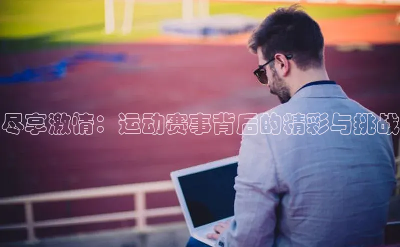 尽享激情：运动赛事背后的精彩与挑战