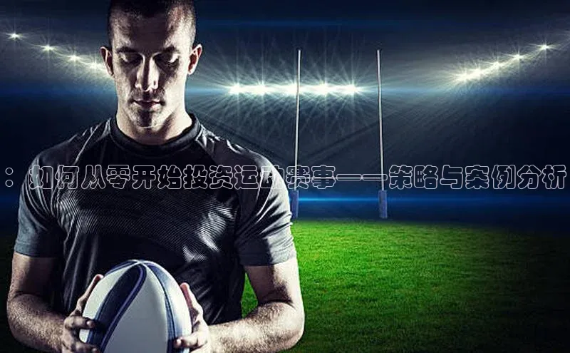 ：如何从零开始投资运动赛事——策略与案例分析