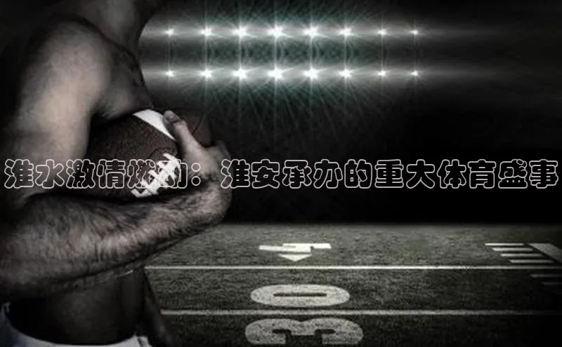 淮水激情燃动：淮安承办的重大体育盛事