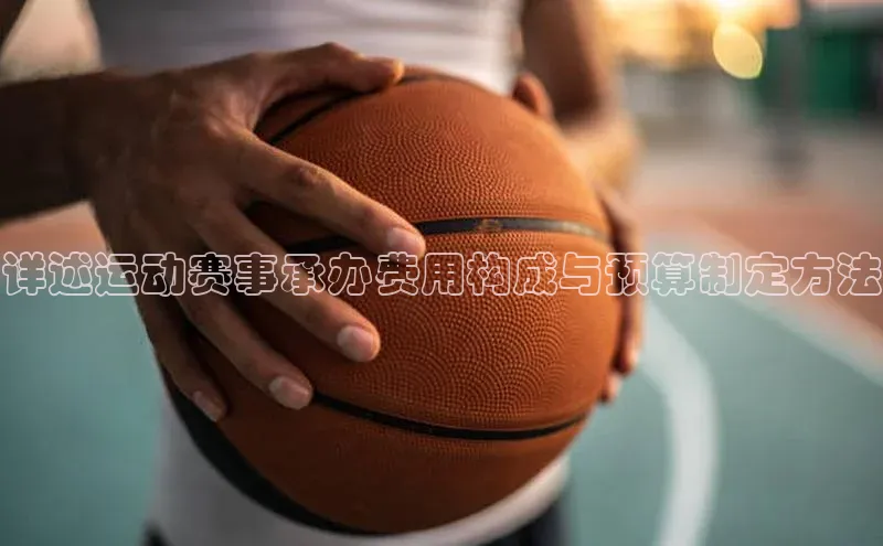 详述运动赛事承办费用构成与预算制定方法